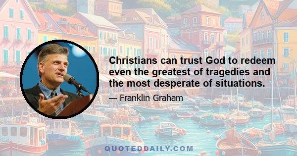 Christians can trust God to redeem even the greatest of tragedies and the most desperate of situations.