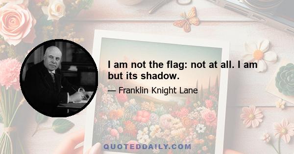 I am not the flag: not at all. I am but its shadow.