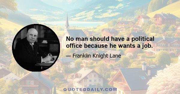 No man should have a political office because he wants a job.