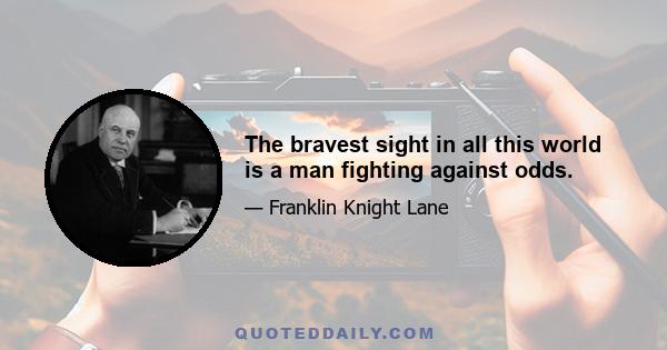 The bravest sight in all this world is a man fighting against odds.