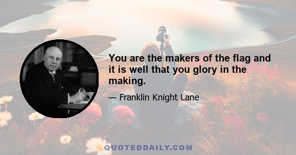 You are the makers of the flag and it is well that you glory in the making.