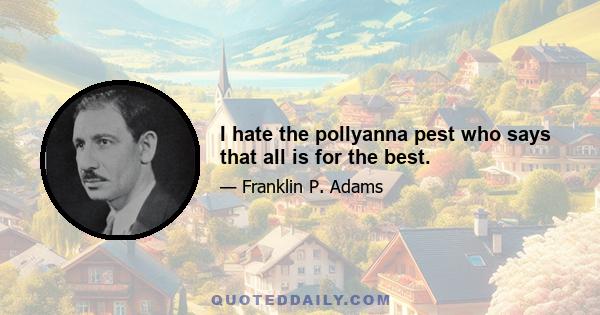 I hate the pollyanna pest who says that all is for the best.