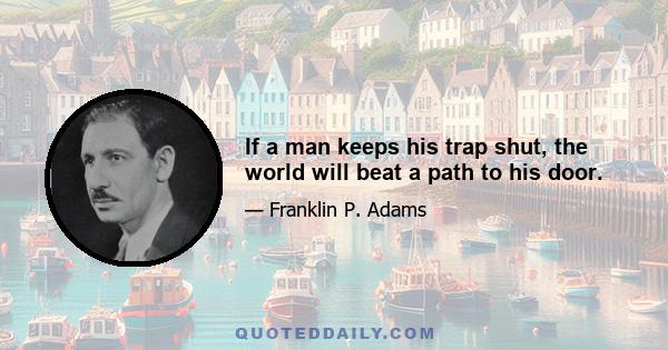 If a man keeps his trap shut, the world will beat a path to his door.