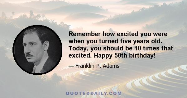 Remember how excited you were when you turned five years old. Today, you should be 10 times that excited. Happy 50th birthday!