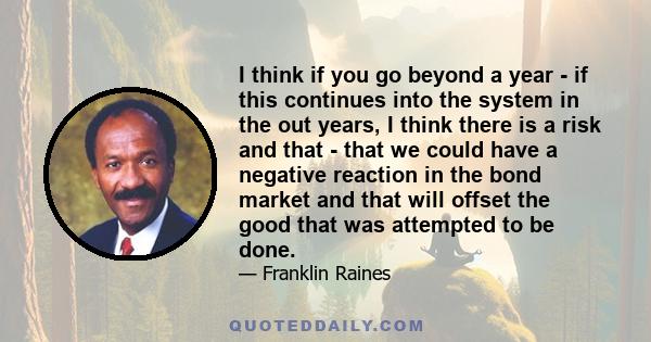 I think if you go beyond a year - if this continues into the system in the out years, I think there is a risk and that - that we could have a negative reaction in the bond market and that will offset the good that was