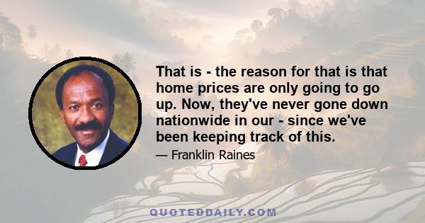 That is - the reason for that is that home prices are only going to go up. Now, they've never gone down nationwide in our - since we've been keeping track of this.