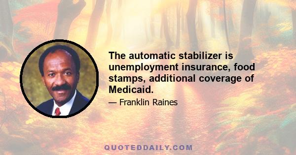 The automatic stabilizer is unemployment insurance, food stamps, additional coverage of Medicaid.