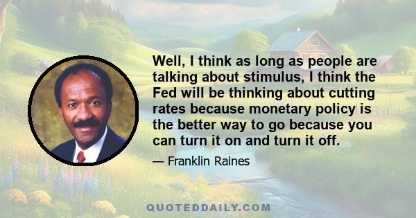 Well, I think as long as people are talking about stimulus, I think the Fed will be thinking about cutting rates because monetary policy is the better way to go because you can turn it on and turn it off.