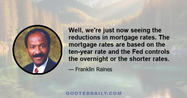 Well, we're just now seeing the reductions in mortgage rates. The mortgage rates are based on the ten-year rate and the Fed controls the overnight or the shorter rates.