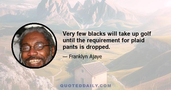 Very few blacks will take up golf until the requirement for plaid pants is dropped.