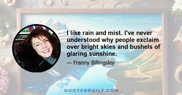 I like rain and mist. I've never understood why people exclaim over bright skies and bushels of glaring sunshine.