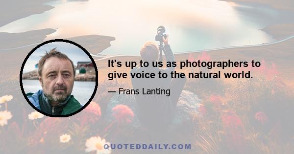 It's up to us as photographers to give voice to the natural world.