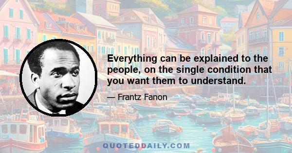 Everything can be explained to the people, on the single condition that you want them to understand.