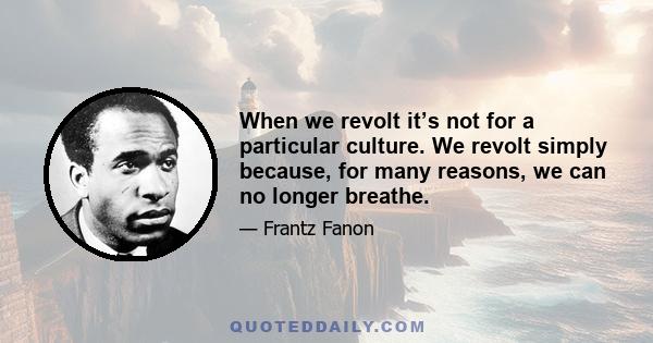 When we revolt it’s not for a particular culture. We revolt simply because, for many reasons, we can no longer breathe.