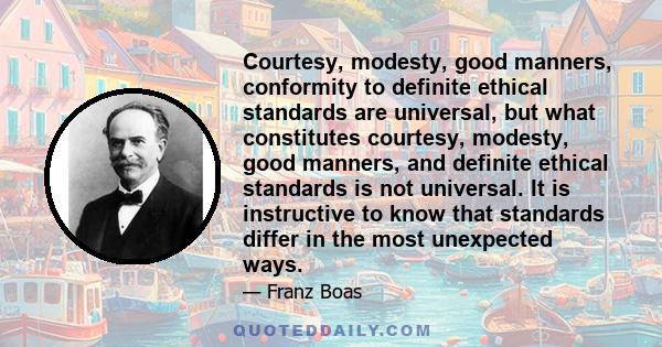 Courtesy, modesty, good manners, conformity to definite ethical standards are universal, but what constitutes courtesy, modesty, good manners, and definite ethical standards is not universal. It is instructive to know