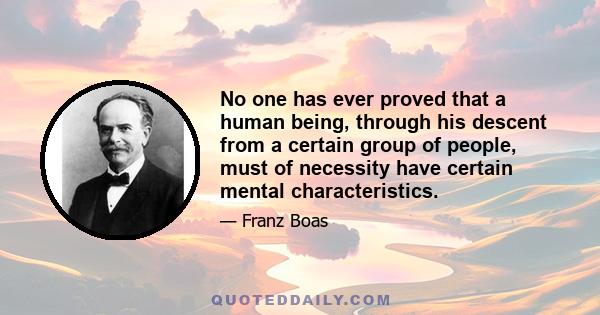 No one has ever proved that a human being, through his descent from a certain group of people, must of necessity have certain mental characteristics.