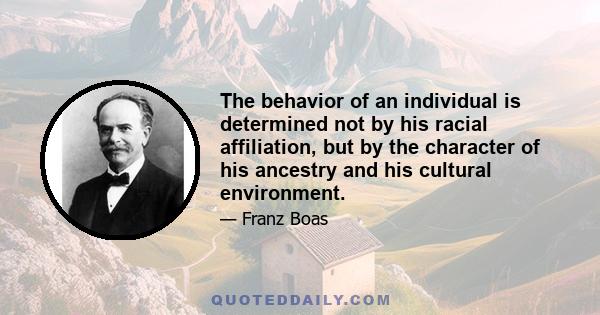 The behavior of an individual is determined not by his racial affiliation, but by the character of his ancestry and his cultural environment.