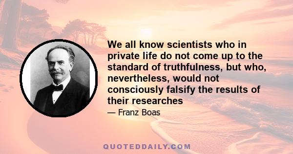 We all know scientists who in private life do not come up to the standard of truthfulness, but who, nevertheless, would not consciously falsify the results of their researches