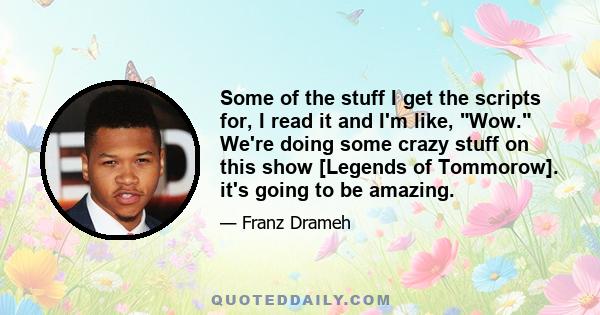 Some of the stuff I get the scripts for, I read it and I'm like, Wow. We're doing some crazy stuff on this show [Legends of Tommorow]. it's going to be amazing.
