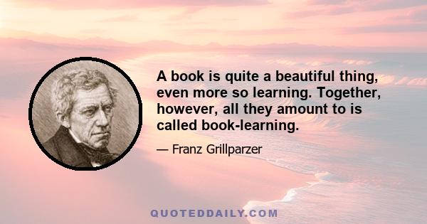 A book is quite a beautiful thing, even more so learning. Together, however, all they amount to is called book-learning.