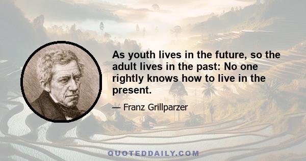 As youth lives in the future, so the adult lives in the past: No one rightly knows how to live in the present.