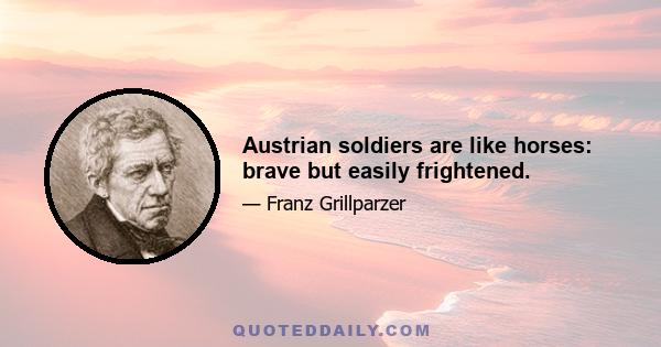 Austrian soldiers are like horses: brave but easily frightened.