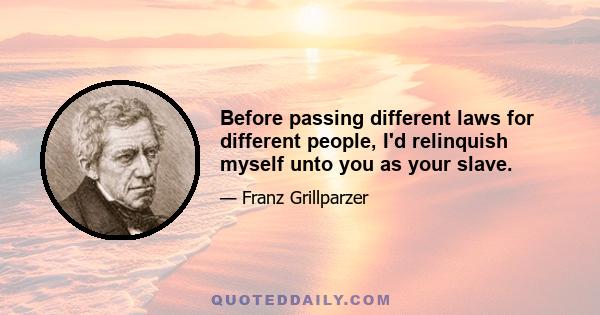 Before passing different laws for different people, I'd relinquish myself unto you as your slave.