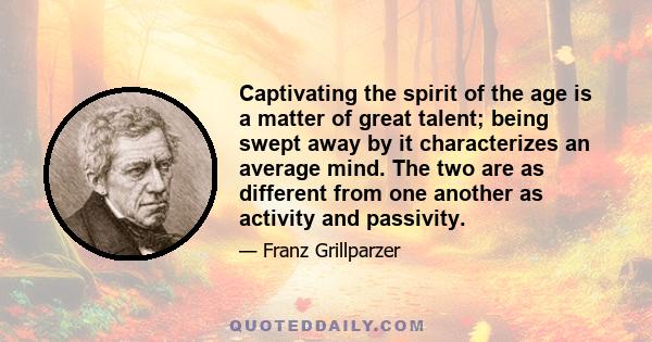 Captivating the spirit of the age is a matter of great talent; being swept away by it characterizes an average mind. The two are as different from one another as activity and passivity.