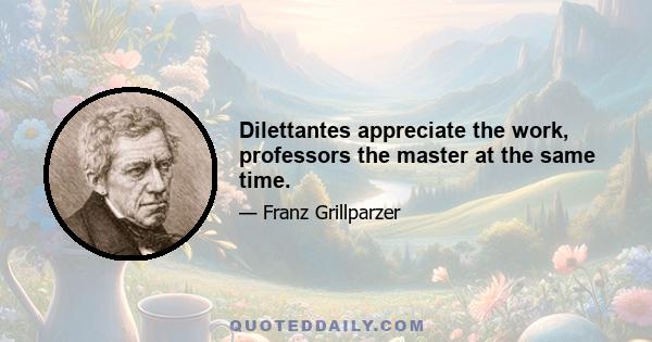 Dilettantes appreciate the work, professors the master at the same time.