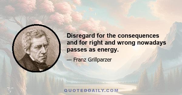 Disregard for the consequences and for right and wrong nowadays passes as energy.