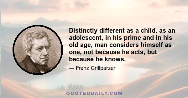 Distinctly different as a child, as an adolescent, in his prime and in his old age, man considers himself as one, not because he acts, but because he knows.