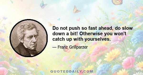 Do not push so fast ahead, do slow down a bit! Otherwise you won't catch up with yourselves.