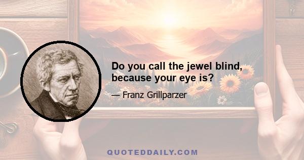 Do you call the jewel blind, because your eye is?