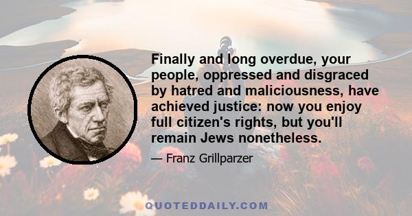 Finally and long overdue, your people, oppressed and disgraced by hatred and maliciousness, have achieved justice: now you enjoy full citizen's rights, but you'll remain Jews nonetheless.