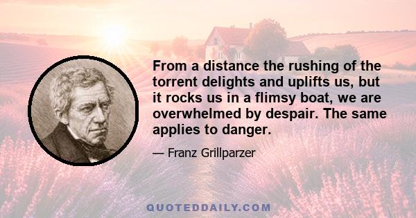 From a distance the rushing of the torrent delights and uplifts us, but it rocks us in a flimsy boat, we are overwhelmed by despair. The same applies to danger.