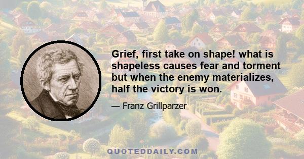 Grief, first take on shape! what is shapeless causes fear and torment but when the enemy materializes, half the victory is won.