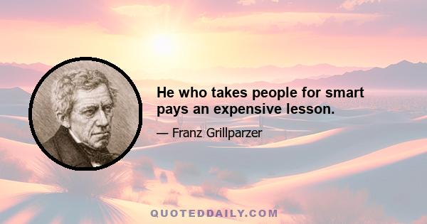 He who takes people for smart pays an expensive lesson.