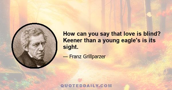 How can you say that love is blind? Keener than a young eagle's is its sight.