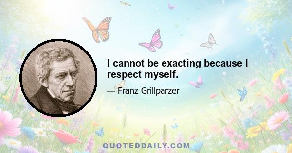 I cannot be exacting because I respect myself.