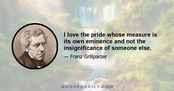 I love the pride whose measure is its own eminence and not the insignificance of someone else.