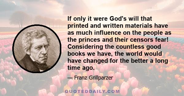 If only it were God's will that printed and written materials have as much influence on the people as the princes and their censors fear! Considering the countless good books we have, the world would have changed for