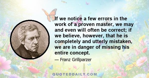 If we notice a few errors in the work of a proven master, we may and even will often be correct; if we believe, however, that he is completely and utterly mistaken, we are in danger of missing his entire concept.