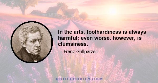 In the arts, foolhardiness is always harmful; even worse, however, is clumsiness.