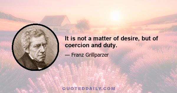 It is not a matter of desire, but of coercion and duty.