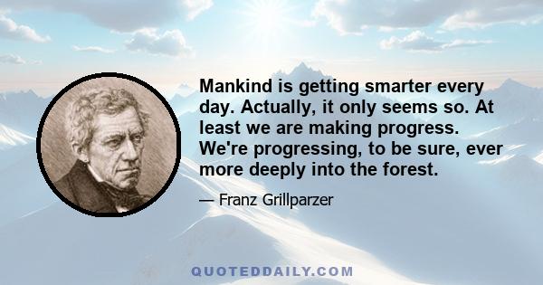 Mankind is getting smarter every day. Actually, it only seems so. At least we are making progress. We're progressing, to be sure, ever more deeply into the forest.