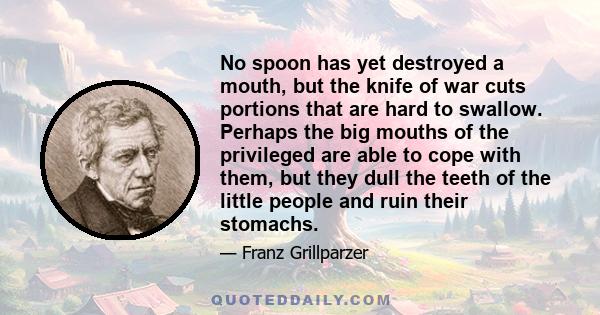 No spoon has yet destroyed a mouth, but the knife of war cuts portions that are hard to swallow. Perhaps the big mouths of the privileged are able to cope with them, but they dull the teeth of the little people and ruin 