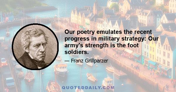 Our poetry emulates the recent progress in military strategy: Our army's strength is the foot soldiers.