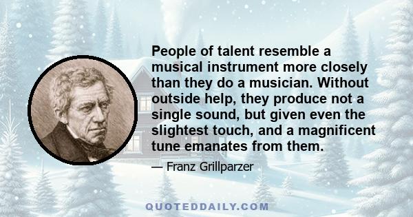 People of talent resemble a musical instrument more closely than they do a musician. Without outside help, they produce not a single sound, but given even the slightest touch, and a magnificent tune emanates from them.