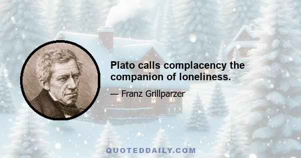 Plato calls complacency the companion of loneliness.