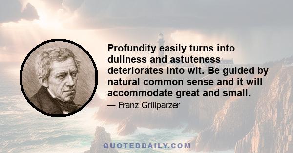 Profundity easily turns into dullness and astuteness deteriorates into wit. Be guided by natural common sense and it will accommodate great and small.